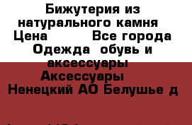 Бижутерия из натурального камня › Цена ­ 400 - Все города Одежда, обувь и аксессуары » Аксессуары   . Ненецкий АО,Белушье д.